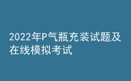 2022年P氣瓶充裝試題及在線模擬考試