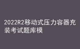 2022R2移動(dòng)式壓力容器充裝考試題庫(kù)模擬考試平臺(tái)操作