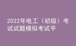 2022年電工（初級）考試試題模擬考試平臺操作