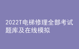 2022T電梯修理全部考試題庫及在線模擬考試