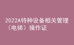 2022A特種設(shè)備相關(guān)管理（電梯）操作證考試題及在線模擬考試