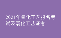 2021年氧化工藝報(bào)名考試及氧化工藝證考試