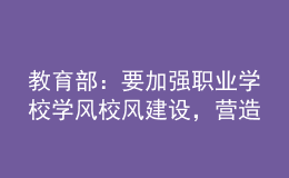 教育部：要加強(qiáng)職業(yè)學(xué)校學(xué)風(fēng)校風(fēng)建設(shè)，營造良好學(xué)習(xí)環(huán)境