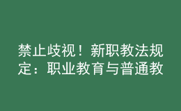 禁止歧視！新職教法規(guī)定：職業(yè)教育與普通教育具有同等重要地位