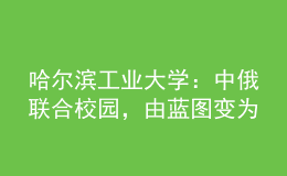 哈爾濱工業(yè)大學：中俄聯(lián)合校園，由藍圖變?yōu)楝F(xiàn)實！