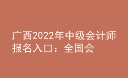 廣西2022年中級(jí)會(huì)計(jì)師報(bào)名入口：全國會(huì)計(jì)資格評(píng)價(jià)網(wǎng)