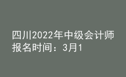 四川2022年中級會計師報名時間：3月15日至31日