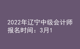 2022年遼寧中級會計師報名時間：3月10日至31日