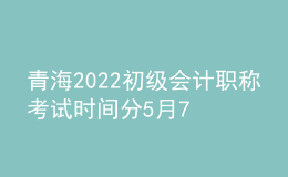 青海2022初級(jí)會(huì)計(jì)職稱考試時(shí)間分5月7-11日和5月14-15日兩個(gè)時(shí)間段