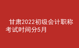  甘肅2022初級會計(jì)職稱考試時(shí)間分5月7-11日和5月14-15日兩個(gè)時(shí)間段