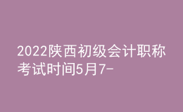 2022陜西初級會(huì)計(jì)職稱考試時(shí)間5月7-11日