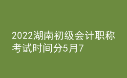 2022湖南初級會計職稱考試時間分5月7-11日和5月14-15日兩個時間段