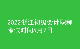 2022浙江初級會計職稱考試時間5月7日至11日和5月14日至15日兩個時段