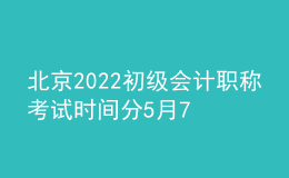 北京2022初級會計職稱考試時間分5月7日-11日和5月14-15日兩個階段