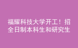福耀科技大學(xué)開工！招全日制本科生和研究生