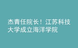 杰青任院長！江蘇科技大學(xué)成立海洋學(xué)院