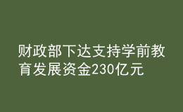 財(cái)政部下達(dá)支持學(xué)前教育發(fā)展資金230億元 持續(xù)推進(jìn)學(xué)前教育普及普惠優(yōu)質(zhì)發(fā)展