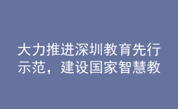 大力推進(jìn)深圳教育先行示范，建設(shè)國家智慧教育示范區(qū)！深圳市教育發(fā)展“十四五”規(guī)劃發(fā)布