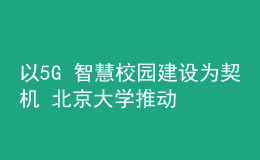 以5G+智慧校園建設為契機 北京大學推動新時代教育新發(fā)展