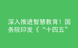 深入推進智慧教育！國務(wù)院印發(fā)《“十四五”數(shù)字經(jīng)濟發(fā)展規(guī)劃》