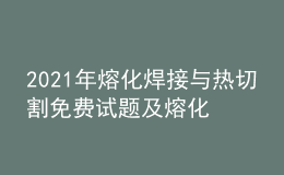 2021年熔化焊接與熱切割免費(fèi)試題及熔化焊接與熱切割考試總結(jié)