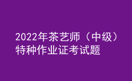 2022年茶藝師（中級(jí)）特種作業(yè)證考試題庫(kù)及在線模擬考試