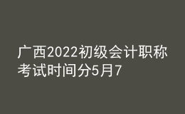 廣西2022初級(jí)會(huì)計(jì)職稱考試時(shí)間分5月7-11日和5月14-15日兩個(gè)時(shí)間段