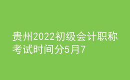 貴州2022初級會計職稱考試時間分5月7-11日和5月14-15日兩個時間段
