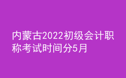 內(nèi)蒙古2022初級會(huì)計(jì)職稱考試時(shí)間分5月7-11日和5月14-15日兩個(gè)時(shí)間段