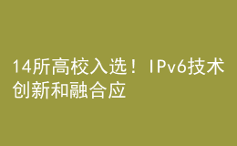 14所高校入選！IPv6技術(shù)創(chuàng)新和融合應(yīng)用試點(diǎn)名單公布