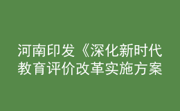 河南印發(fā)《深化新時(shí)代教育評價(jià)改革實(shí)施方案》