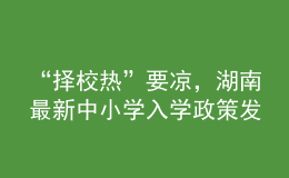 “擇校熱”要涼，湖南最新中小學(xué)入學(xué)政策發(fā)布