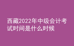 西藏2022年中級會計考試時間是什么時候