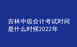 吉林中級會計(jì)考試時間是什么時候2022年