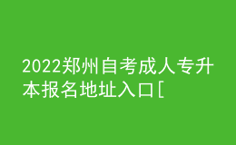 2022鄭州自考成人專升本報名地址入口[報名時間]