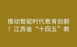 推動(dòng)智能時(shí)代教育創(chuàng)新！江西省“十四五”教育事業(yè)發(fā)展規(guī)劃印發(fā)