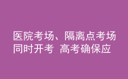 醫(yī)院考場、隔離點考場同時開考 高考確保應考盡考