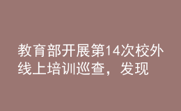 教育部開(kāi)展第14次校外線上培訓(xùn)巡查，發(fā)現(xiàn)近40條違規(guī)問(wèn)題線索