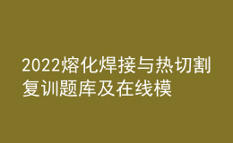 2022熔化焊接與熱切割復(fù)訓(xùn)題庫及在線模擬考試