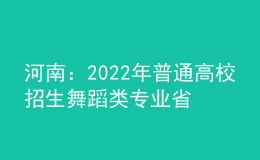 河南：2022年普通高校招生舞蹈類(lèi)專(zhuān)業(yè)省統(tǒng)考個(gè)體測(cè)試28日開(kāi)始預(yù)約