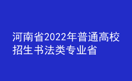 河南省2022年普通高校招生書法類專業(yè)省統(tǒng)考考試說明