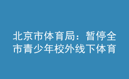 北京市體育局：暫停全市青少年校外線下體育培訓(xùn)活動(dòng)