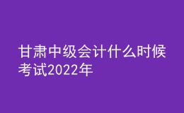 甘肅中級會計什么時候考試2022年