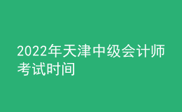 2022年天津中級會計(jì)師考試時間