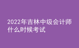 2022年吉林中級(jí)會(huì)計(jì)師什么時(shí)候考試