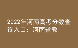 2022年河南高考分數(shù)查詢?nèi)肟冢汉幽鲜〗逃荚囋? style=