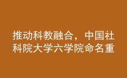 推動(dòng)科教融合，中國社科院大學(xué)六學(xué)院命名重組