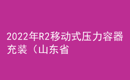2022年R2移動(dòng)式壓力容器充裝（山東省）操作證考試題庫模擬考試平臺(tái)操作