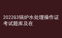 2022G3鍋爐水處理操作證考試題庫及在線模擬考試
