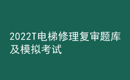 2022T電梯修理復(fù)審題庫及模擬考試